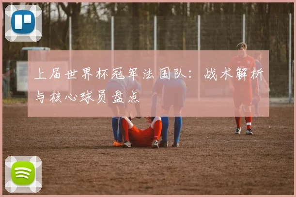 上届世界杯冠军法国队：战术解析与核心球员盘点