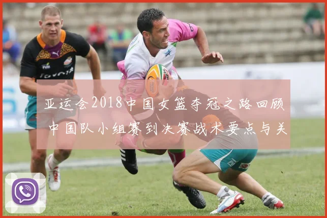 亚运会2018中国女篮夺冠之路回顾 中国队小组赛到决赛战术要点与关键得分