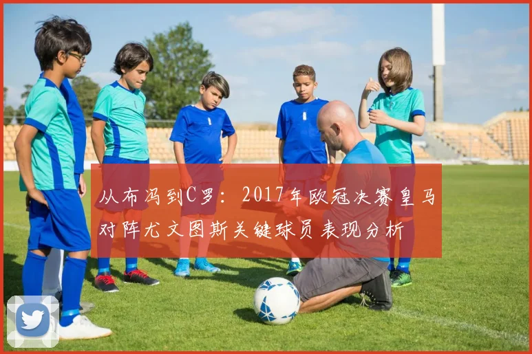从布冯到C罗：2017年欧冠决赛皇马对阵尤文图斯关键球员表现分析