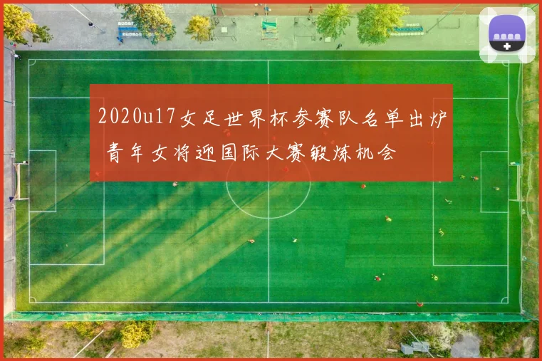 2020u17女足世界杯参赛队名单出炉 青年女将迎国际大赛锻炼机会