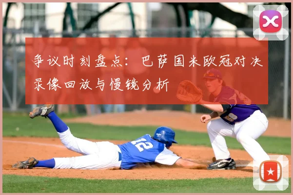 争议时刻盘点：巴萨国米欧冠对决录像回放与慢镜分析