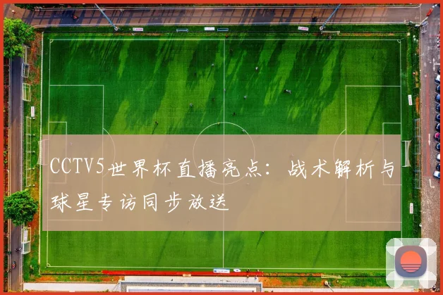 CCTV5世界杯直播亮点：战术解析与球星专访同步放送