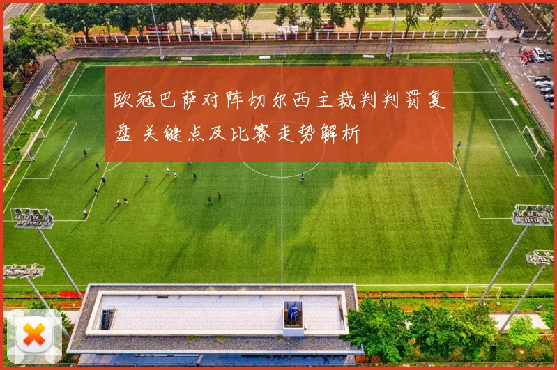 欧冠巴萨对阵切尔西主裁判判罚复盘 关键点及比赛走势解析