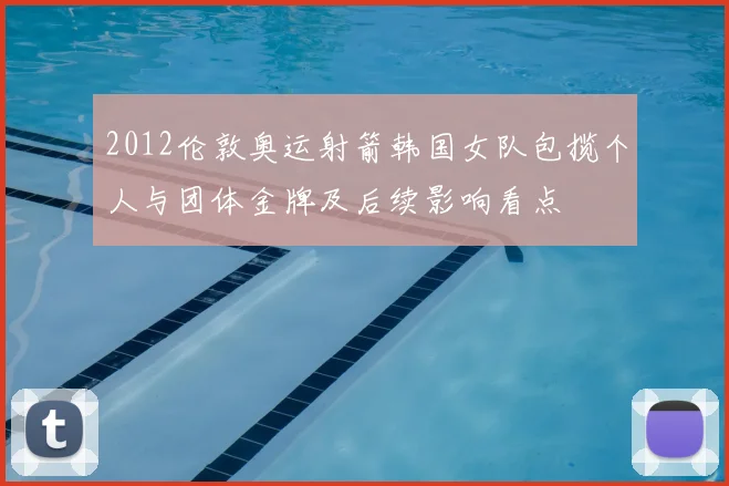 2012伦敦奥运射箭韩国女队包揽个人与团体金牌及后续影响看点