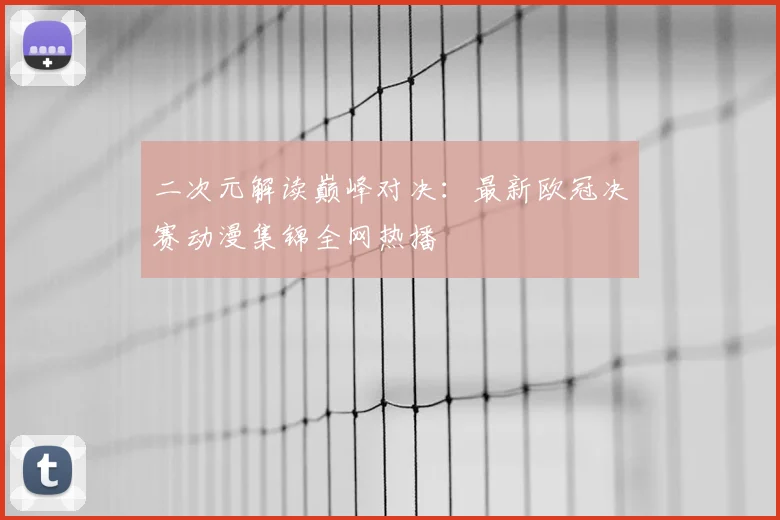 二次元解读巅峰对决：最新欧冠决赛动漫集锦全网热播