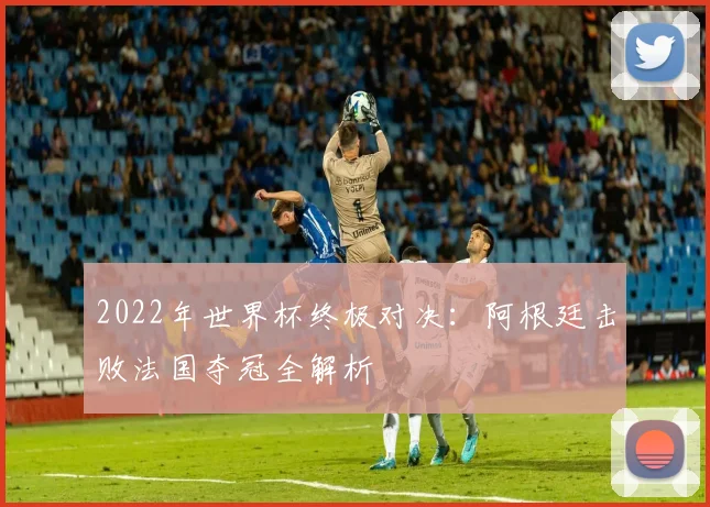 2022年世界杯终极对决：阿根廷击败法国夺冠全解析