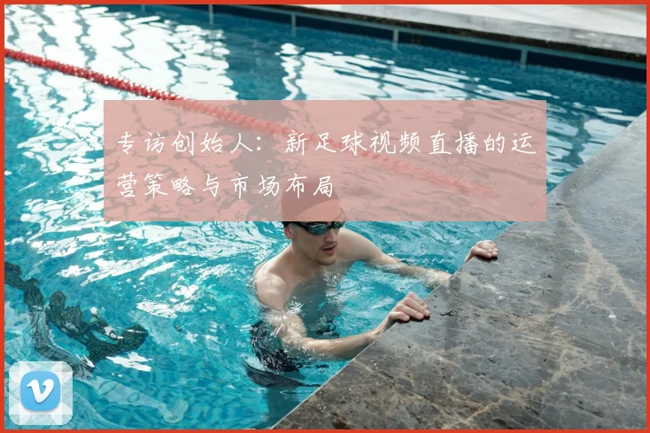 专访创始人：新足球视频直播的运营策略与市场布局