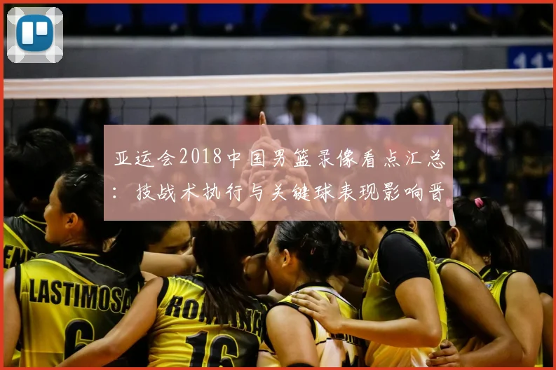 亚运会2018中国男篮录像看点汇总：技战术执行与关键球表现影响晋级走势